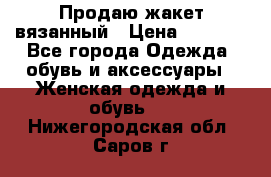 Продаю жакет вязанный › Цена ­ 2 200 - Все города Одежда, обувь и аксессуары » Женская одежда и обувь   . Нижегородская обл.,Саров г.